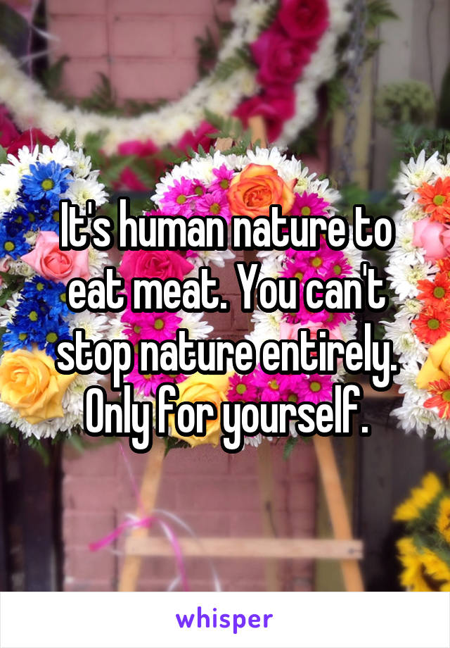 It's human nature to eat meat. You can't stop nature entirely. Only for yourself.