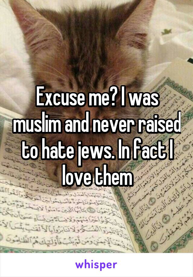 Excuse me? I was muslim and never raised to hate jews. In fact I love them