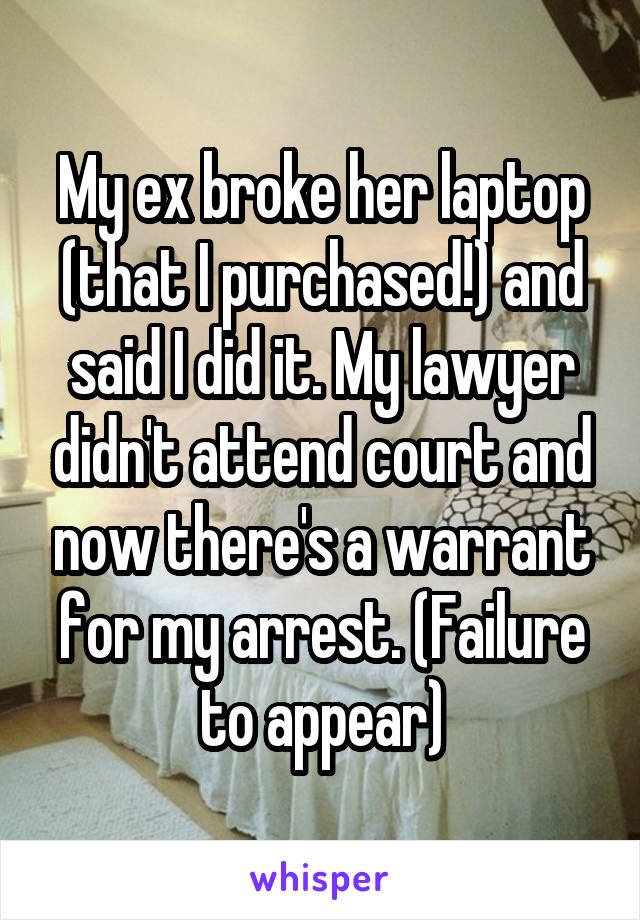 My ex broke her laptop (that I purchased!) and said I did it. My lawyer didn't attend court and now there's a warrant for my arrest. (Failure to appear)