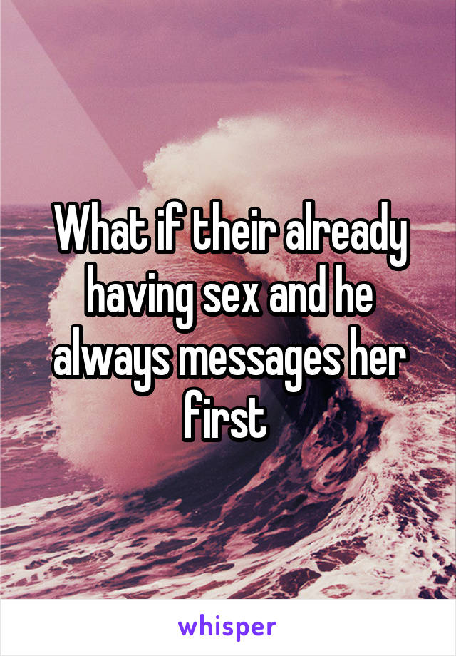 What if their already having sex and he always messages her first 