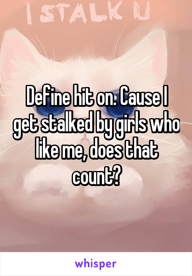 Define hit on. Cause I get stalked by girls who like me, does that count?