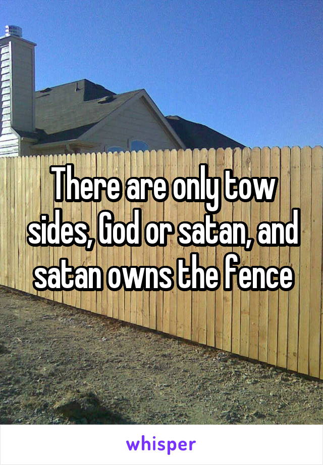 There are only tow sides, God or satan, and satan owns the fence