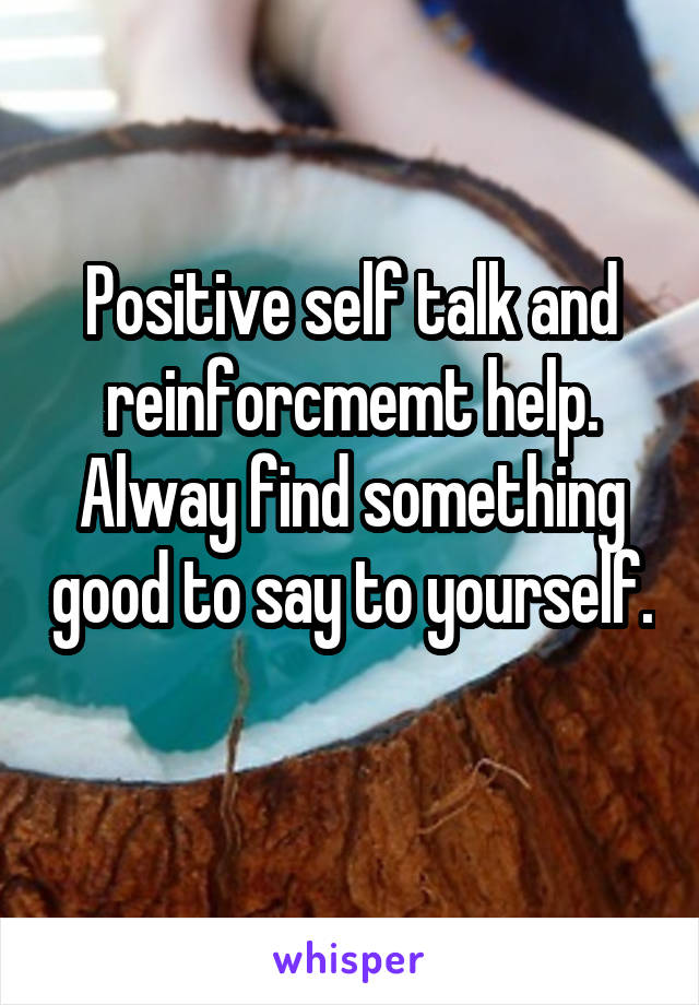 Positive self talk and reinforcmemt help. Alway find something good to say to yourself. 