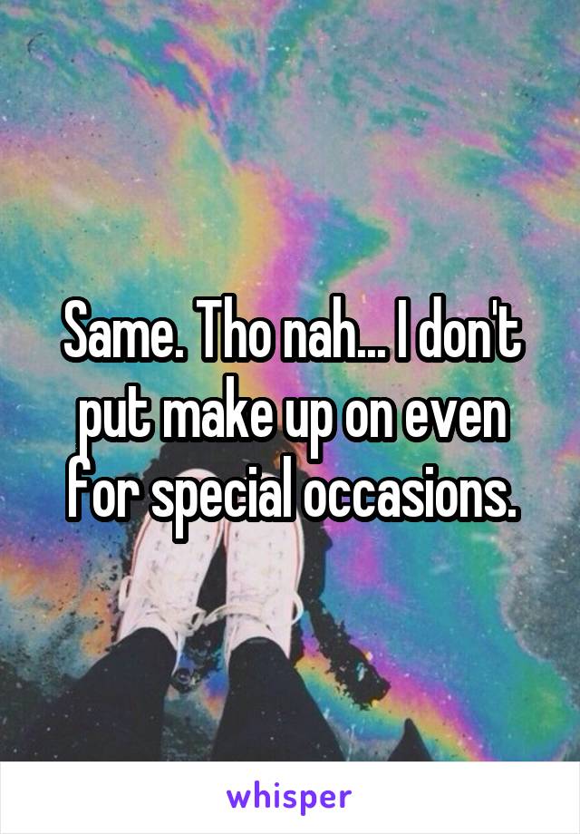 Same. Tho nah... I don't put make up on even for special occasions.