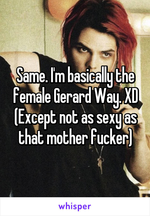 Same. I'm basically the female Gerard Way. XD
(Except not as sexy as that mother fucker)