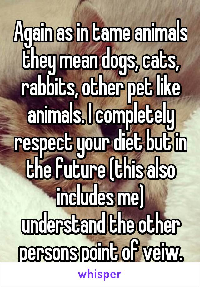 Again as in tame animals they mean dogs, cats, rabbits, other pet like animals. I completely respect your diet but in the future (this also includes me) understand the other persons point of veiw.