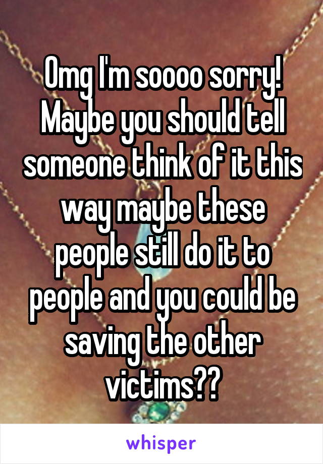 Omg I'm soooo sorry! Maybe you should tell someone think of it this way maybe these people still do it to people and you could be saving the other victims??