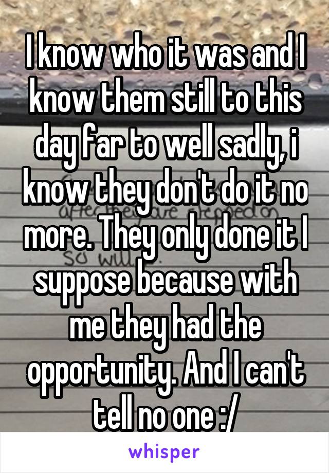 I know who it was and I know them still to this day far to well sadly, i know they don't do it no more. They only done it I suppose because with me they had the opportunity. And I can't tell no one :/