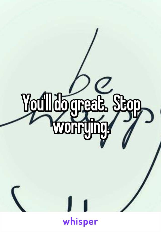 You'll do great.  Stop worrying.