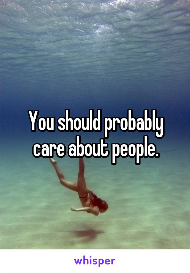 You should probably care about people.