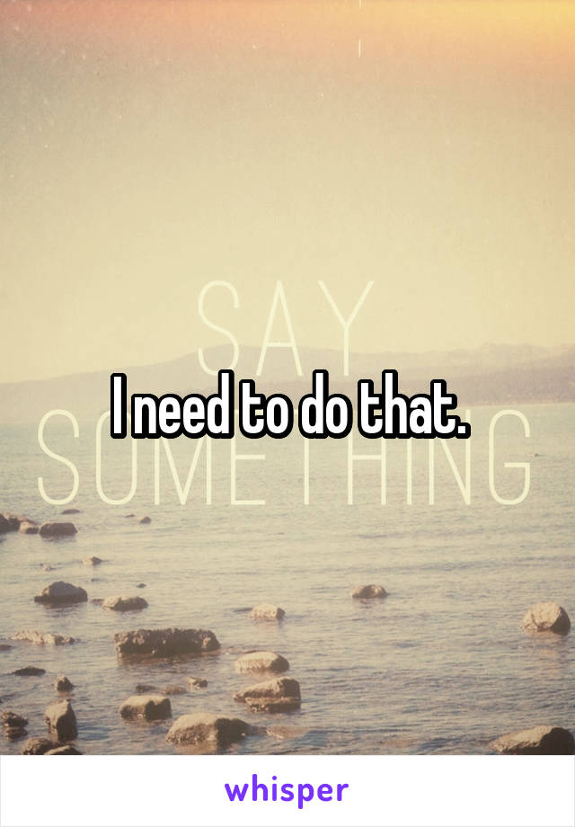 I need to do that.