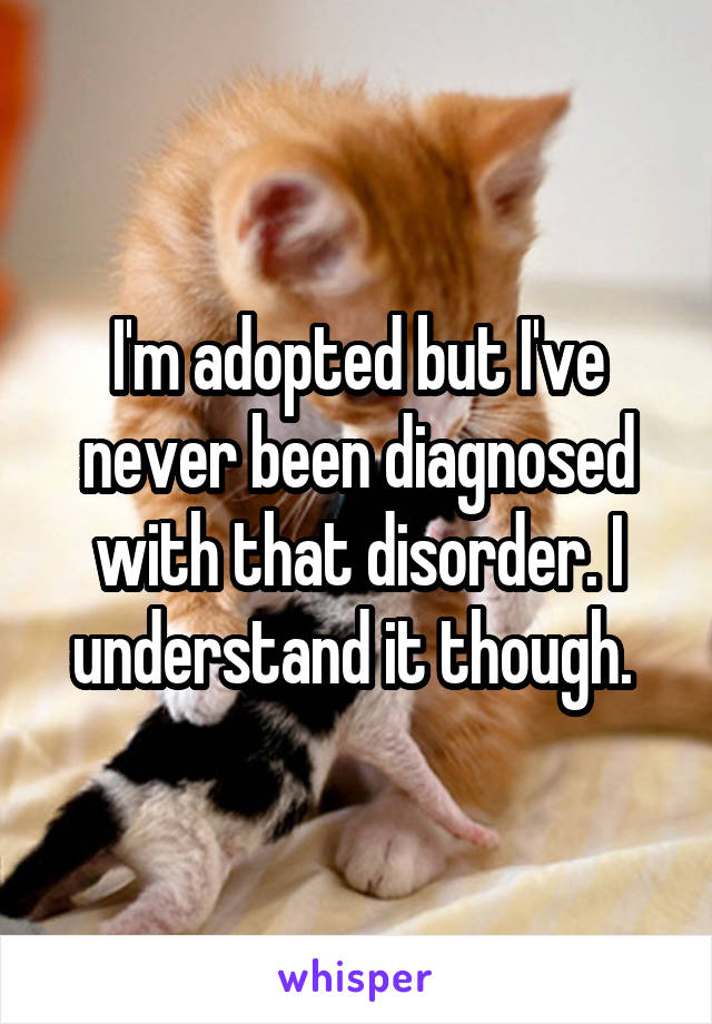I'm adopted but I've never been diagnosed with that disorder. I understand it though. 