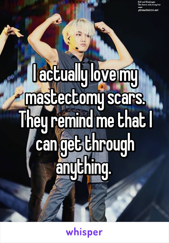 I actually love my mastectomy scars. They remind me that I can get through anything. 