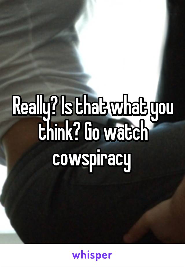 Really? Is that what you think? Go watch cowspiracy 