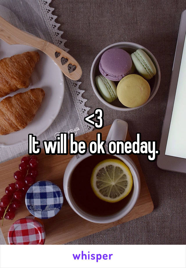 <3
It will be ok oneday.