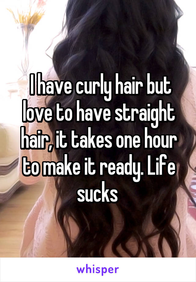  I have curly hair but love to have straight hair, it takes one hour to make it ready. Life sucks 