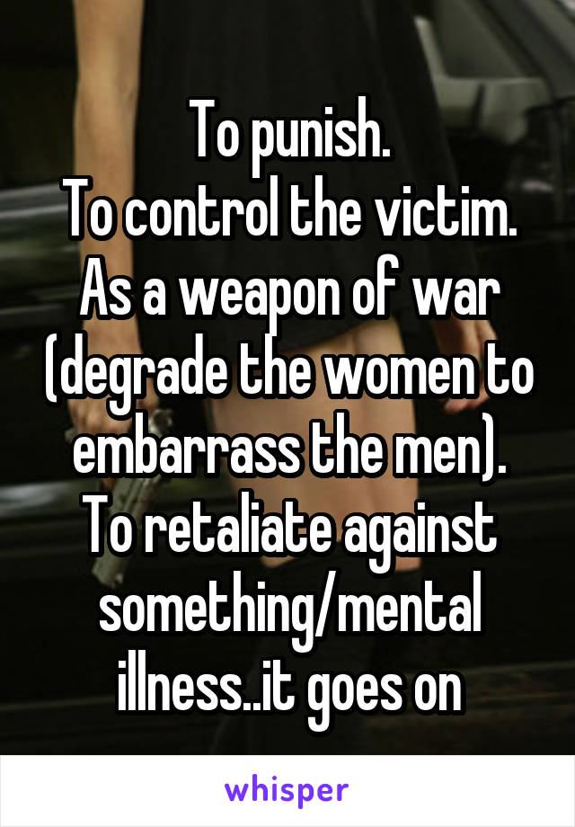 To punish.
To control the victim.
As a weapon of war (degrade the women to embarrass the men).
To retaliate against something/mental illness..it goes on