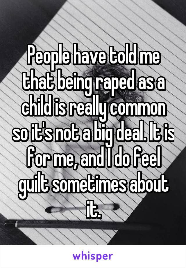 People have told me that being raped as a child is really common so it's not a big deal. It is for me, and I do feel guilt sometimes about it.