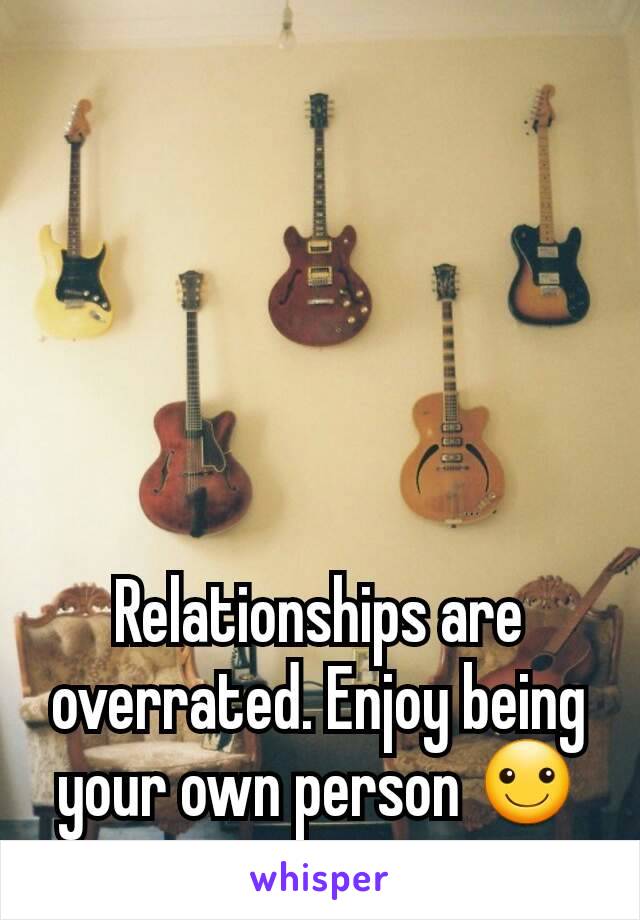 Relationships are overrated. Enjoy being your own person ☺