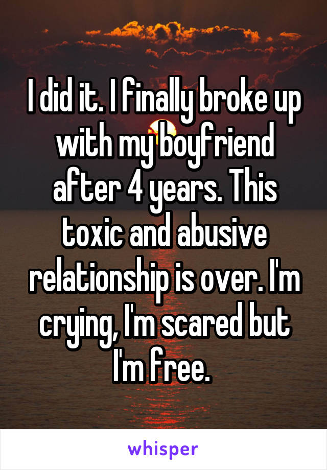 I did it. I finally broke up with my boyfriend after 4 years. This toxic and abusive relationship is over. I'm crying, I'm scared but I'm free. 