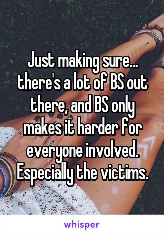 Just making sure... there's a lot of BS out there, and BS only makes it harder for everyone involved. Especially the victims.