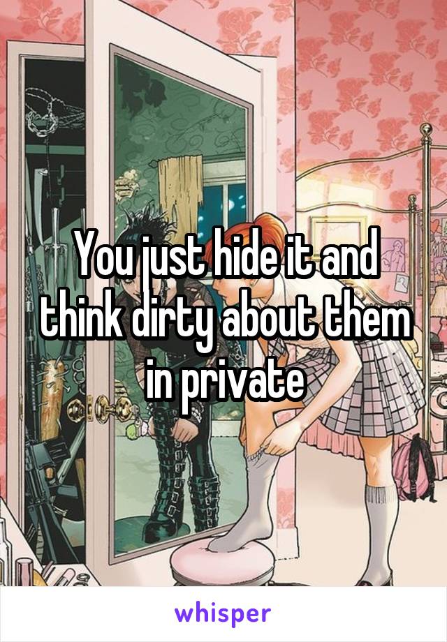 You just hide it and think dirty about them in private