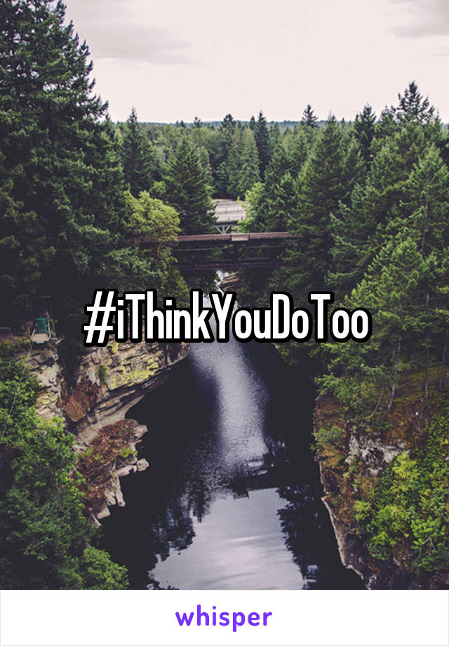 #iThinkYouDoToo