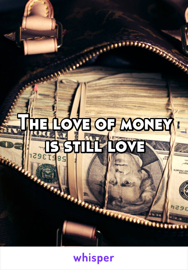 The love of money is still love