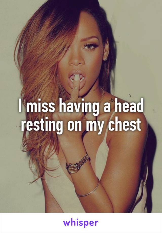 I miss having a head resting on my chest