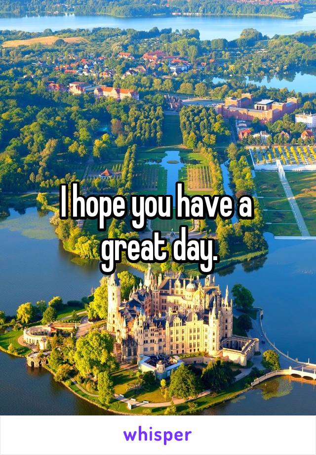 I hope you have a 
great day.