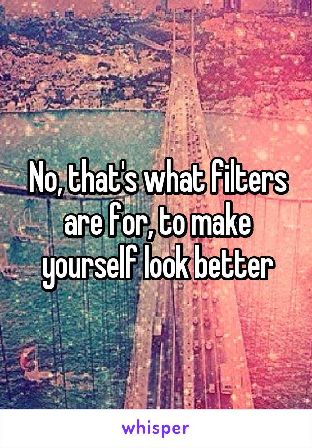 No, that's what filters are for, to make yourself look better