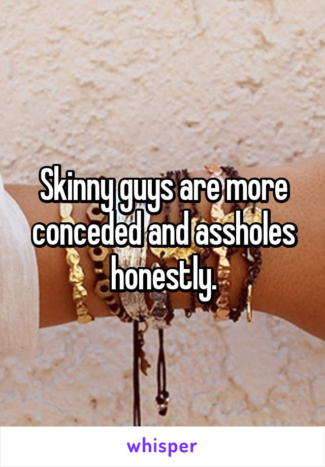 Skinny guys are more conceded and assholes honestly.