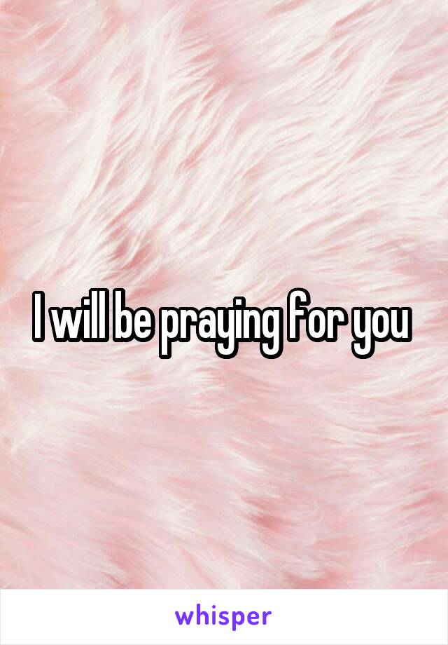 I will be praying for you 