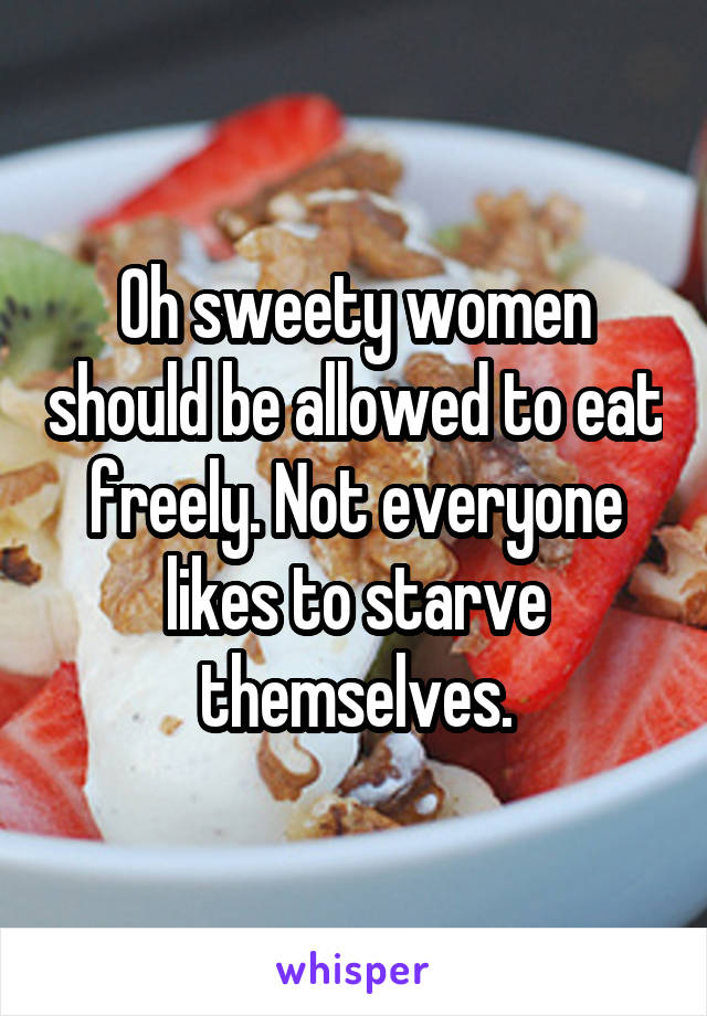 Oh sweety women should be allowed to eat freely. Not everyone likes to starve themselves.