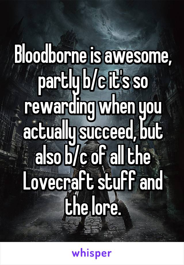 Bloodborne is awesome, partly b/c it's so rewarding when you actually succeed, but also b/c of all the Lovecraft stuff and the lore.