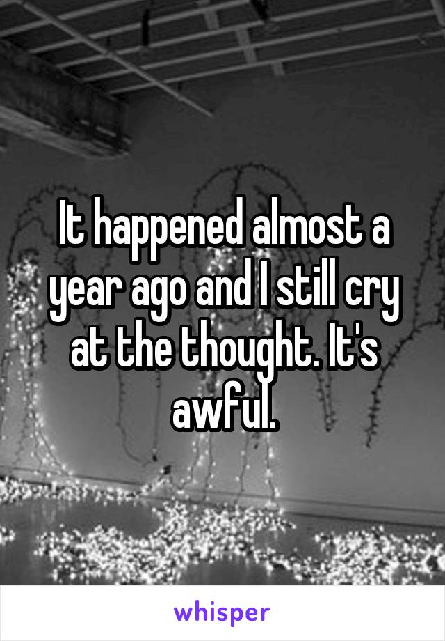 It happened almost a year ago and I still cry at the thought. It's awful.