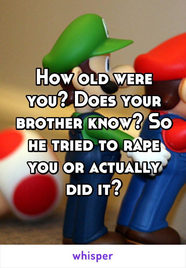 How old were you? Does your brother know? So he tried to rape you or actually did it?