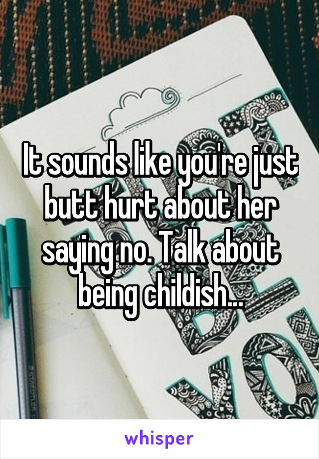 It sounds like you're just butt hurt about her saying no. Talk about being childish...