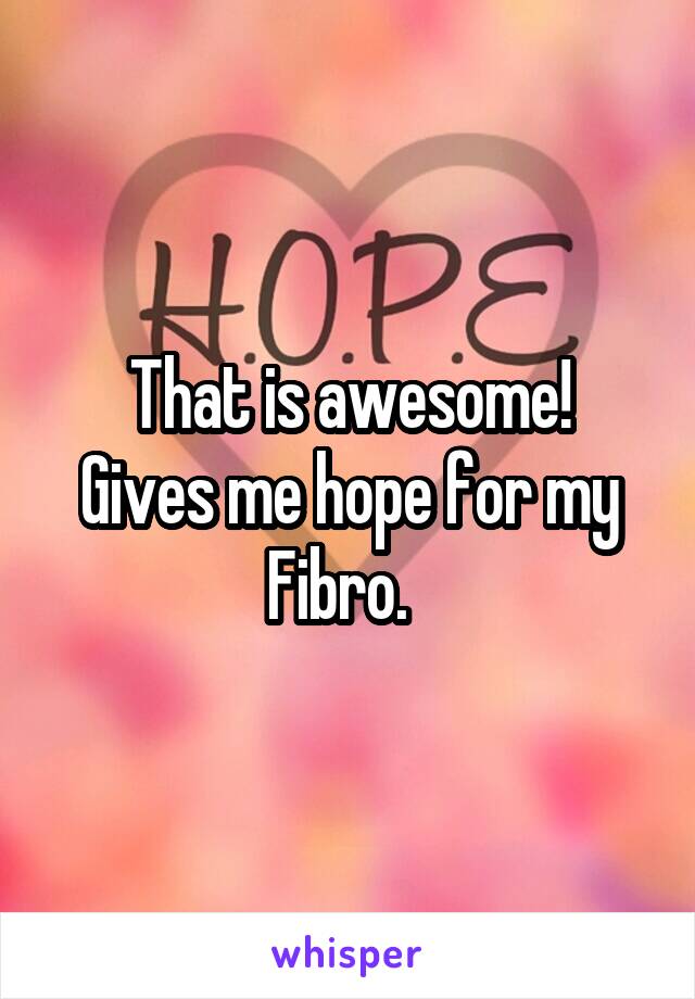 That is awesome!
Gives me hope for my Fibro.  