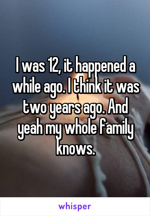 I was 12, it happened a while ago. I think it was two years ago. And yeah my whole family knows.