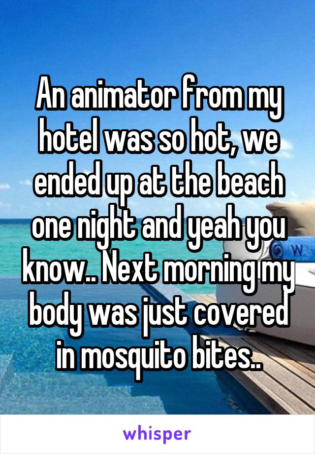 An animator from my hotel was so hot, we ended up at the beach one night and yeah you know.. Next morning my body was just covered in mosquito bites..