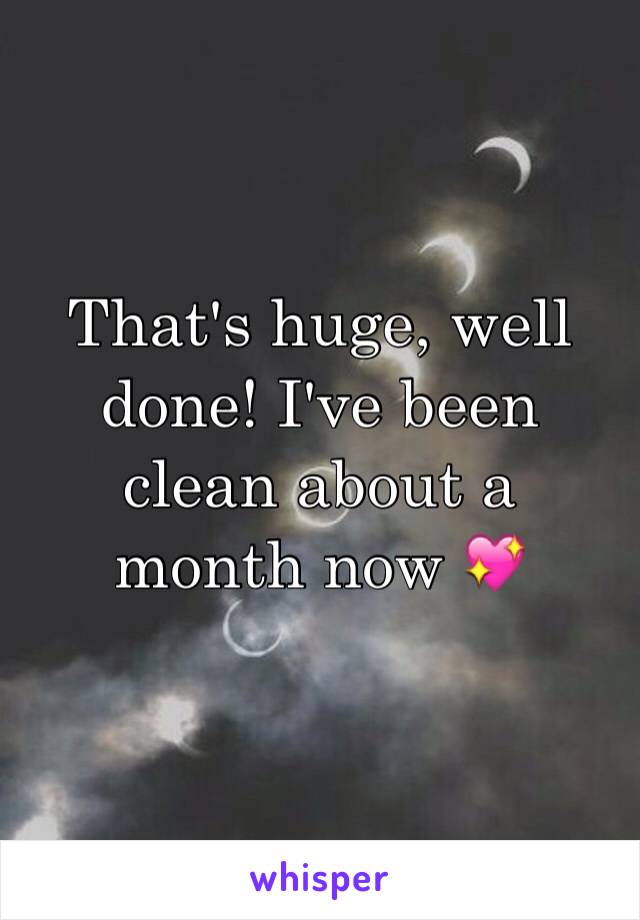 That's huge, well done! I've been clean about a month now 💖
