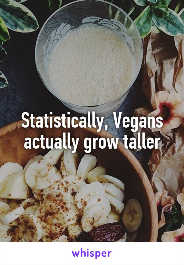 Statistically, Vegans actually grow taller