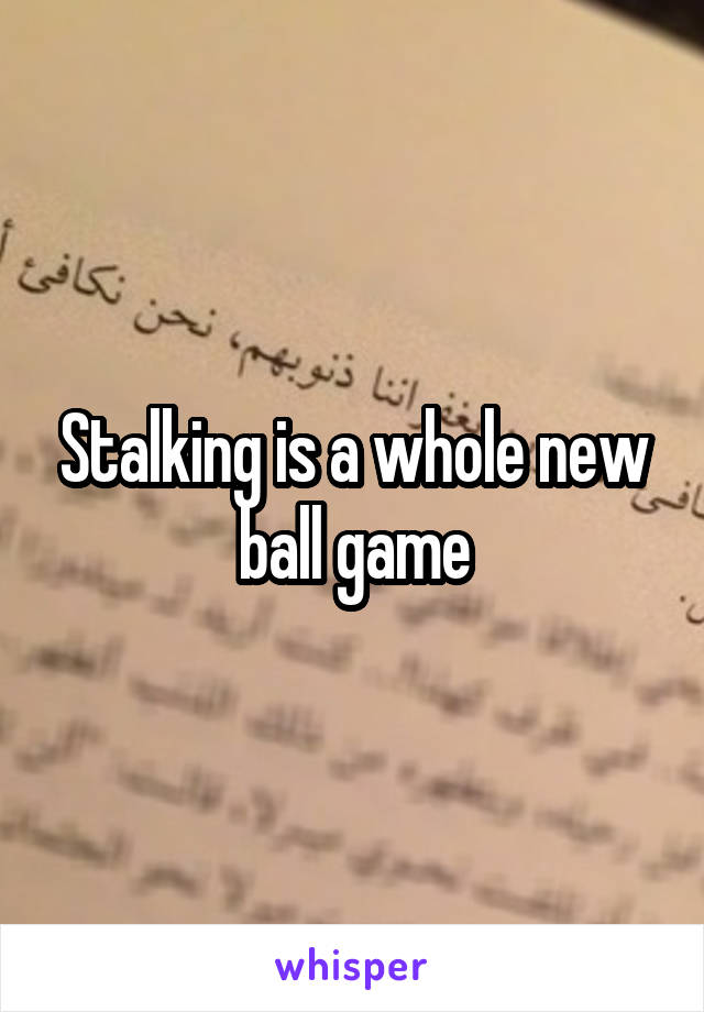 Stalking is a whole new ball game