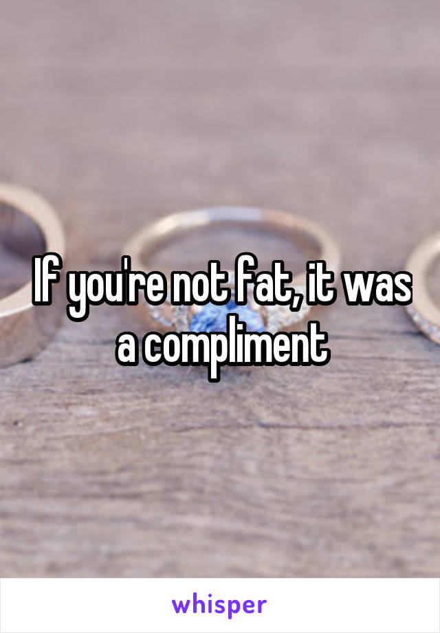 If you're not fat, it was a compliment