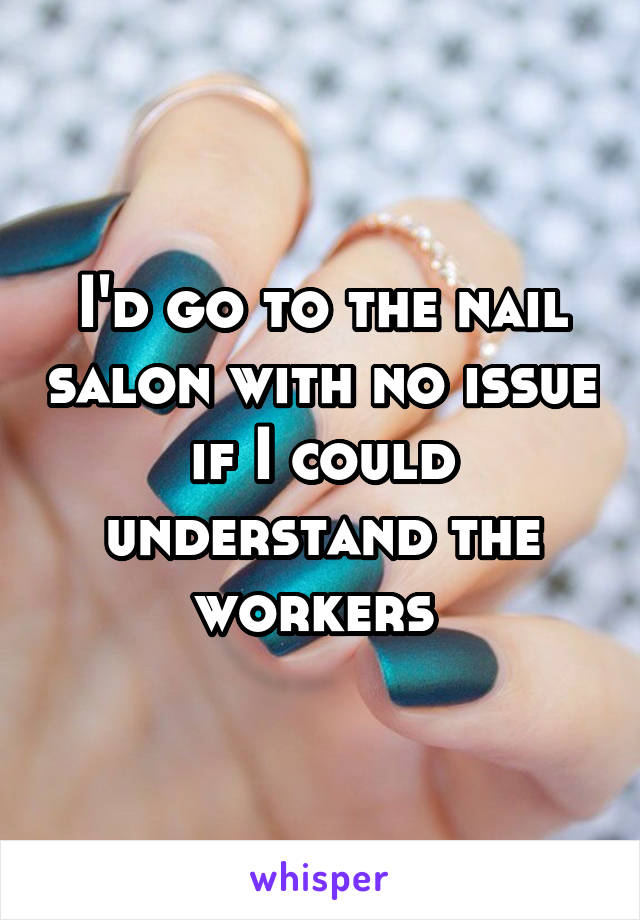 I'd go to the nail salon with no issue if I could understand the workers 