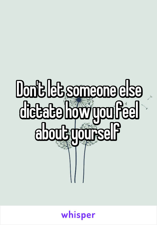 Don't let someone else dictate how you feel about yourself 
