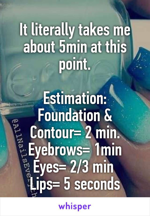 It literally takes me about 5min at this point.

Estimation:
Foundation & Contour= 2 min.
Eyebrows= 1min
Eyes= 2/3 min 
Lips= 5 seconds