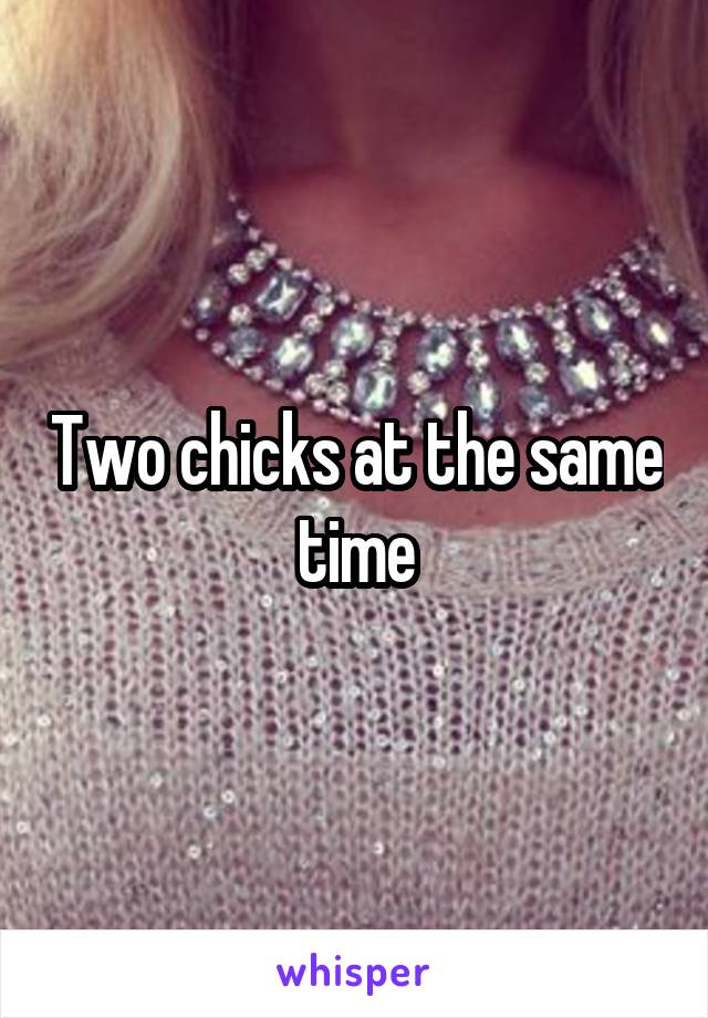 Two chicks at the same time