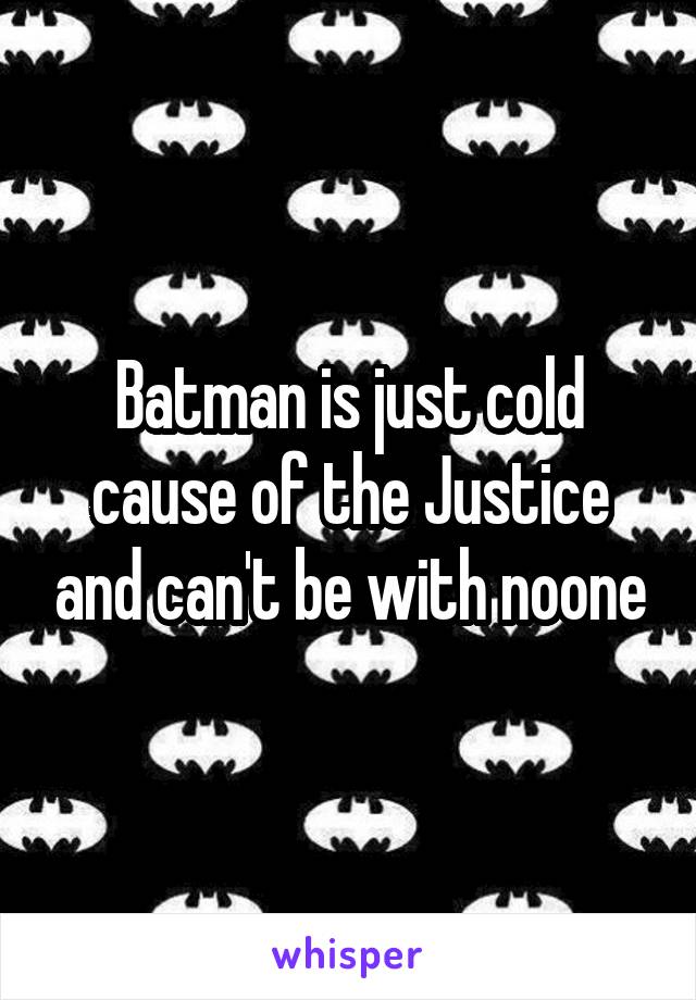 Batman is just cold cause of the Justice and can't be with noone